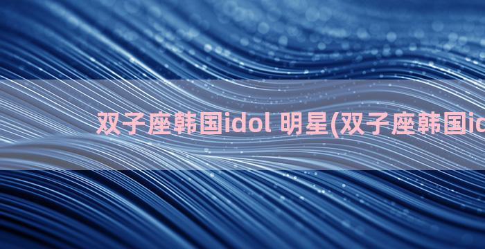 双子座韩国idol 明星(双子座韩国idol)